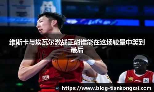 维斯卡与埃瓦尔激战正酣谁能在这场较量中笑到最后