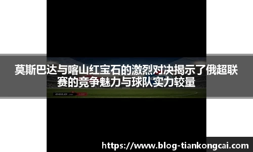 莫斯巴达与喀山红宝石的激烈对决揭示了俄超联赛的竞争魅力与球队实力较量