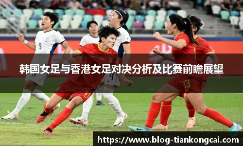 韩国女足与香港女足对决分析及比赛前瞻展望