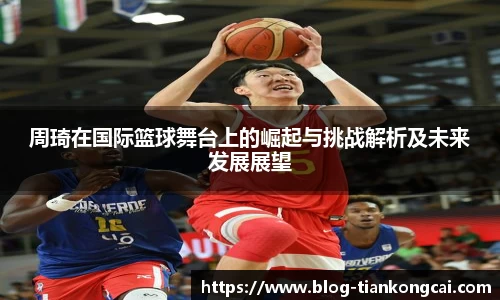 周琦在国际篮球舞台上的崛起与挑战解析及未来发展展望