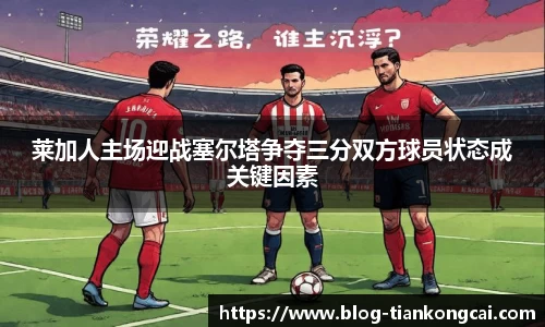 莱加人主场迎战塞尔塔争夺三分双方球员状态成关键因素