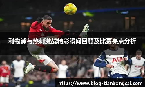 利物浦与热刺激战精彩瞬间回顾及比赛亮点分析