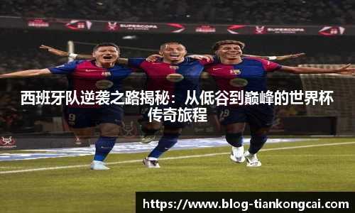 西班牙队逆袭之路揭秘:从低谷到巅峰的世界杯传奇旅程