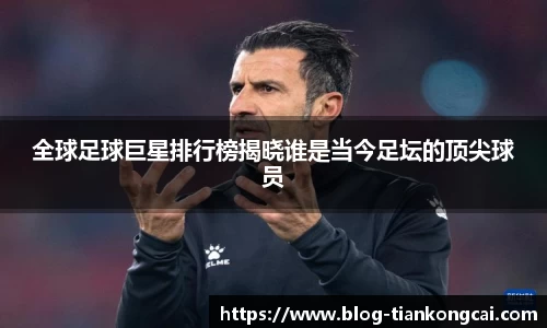 全球足球巨星排行榜揭晓谁是当今足坛的顶尖球员
