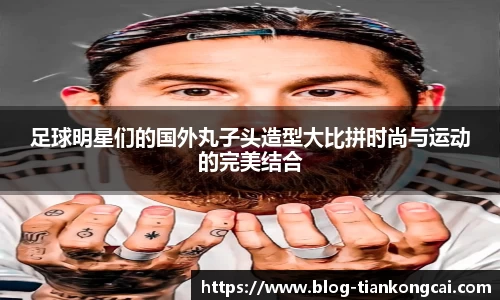 足球明星们的国外丸子头造型大比拼时尚与运动的完美结合
