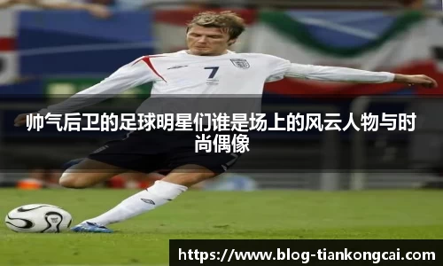 帅气后卫的足球明星们谁是场上的风云人物与时尚偶像