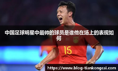 中国足球明星中最帅的球员是谁他在场上的表现如何