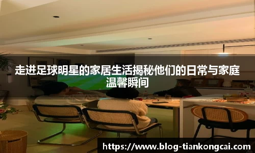 走进足球明星的家居生活揭秘他们的日常与家庭温馨瞬间