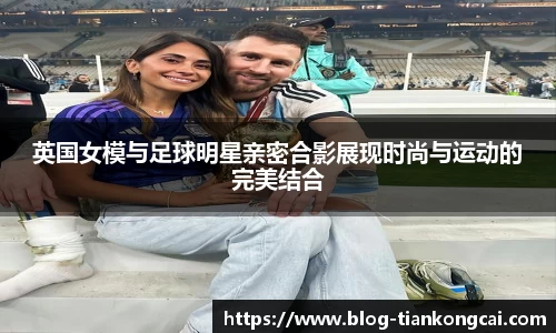英国女模与足球明星亲密合影展现时尚与运动的完美结合