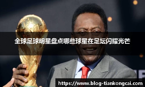 全球足球明星盘点哪些球星在足坛闪耀光芒